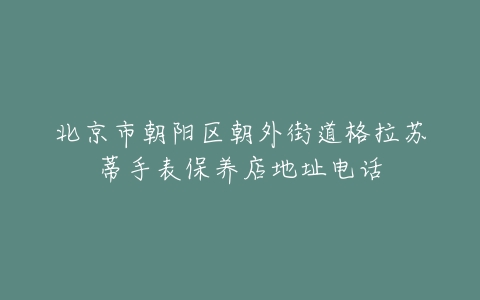北京市朝阳区朝外街道格拉苏蒂手表保养店地址电话