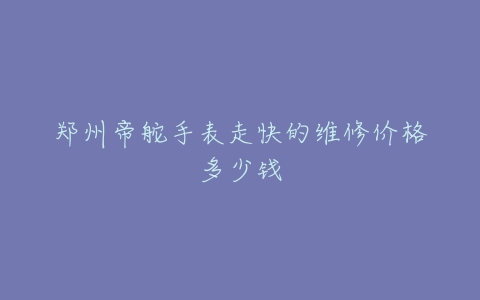 郑州帝舵手表走快的维修价格多少钱