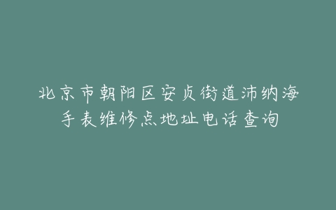 北京市朝阳区安贞街道沛纳海手表维修点地址电话查询