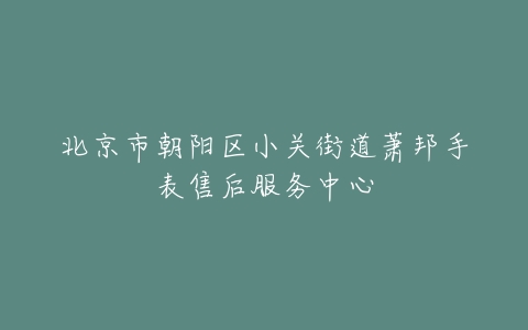 北京市朝阳区小关街道萧邦手表售后服务中心