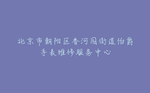 北京市朝阳区香河园街道伯爵手表维修服务中心