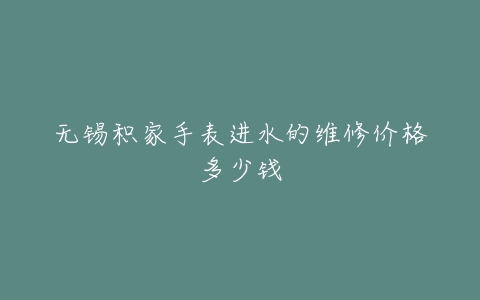 无锡积家手表进水的维修价格多少钱