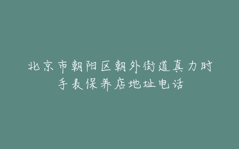 北京市朝阳区朝外街道真力时手表保养店地址电话