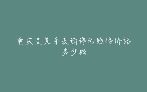 重庆艾美手表偷停的维修价格多少钱