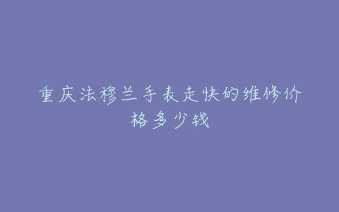 重庆法穆兰手表走快的维修价格多少钱