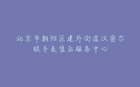 北京市朝阳区建外街道汉密尔顿手表售后服务中心