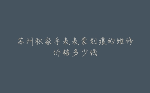 苏州积家手表表蒙划痕的维修价格多少钱