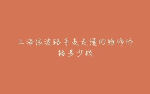 上海依波路手表走慢的维修价格多少钱