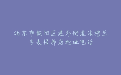 北京市朝阳区建外街道法穆兰手表保养店地址电话