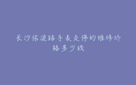长沙依波路手表走停的维修价格多少钱
