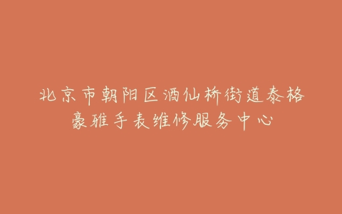 北京市朝阳区酒仙桥街道泰格豪雅手表维修服务中心