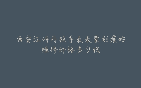 西安江诗丹顿手表表蒙划痕的维修价格多少钱