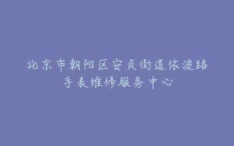 北京市朝阳区安贞街道依波路手表维修服务中心