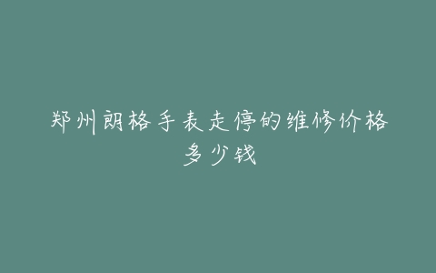 郑州朗格手表走停的维修价格多少钱