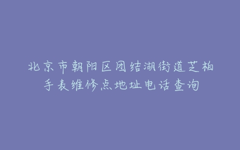 北京市朝阳区团结湖街道芝柏手表维修点地址电话查询