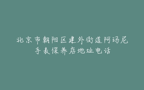 北京市朝阳区建外街道阿玛尼手表保养店地址电话