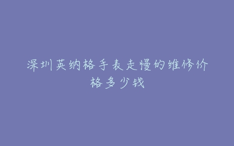 深圳英纳格手表走慢的维修价格多少钱