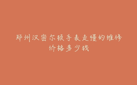 郑州汉密尔顿手表走慢的维修价格多少钱