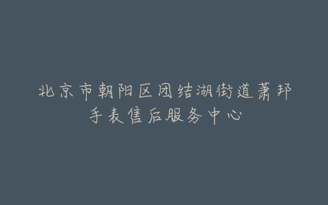 北京市朝阳区团结湖街道萧邦手表售后服务中心