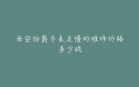 西安伯爵手表走慢的维修价格多少钱