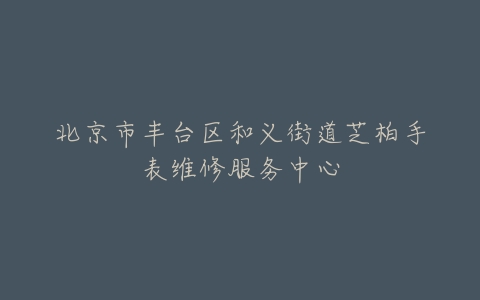 北京市丰台区和义街道芝柏手表维修服务中心