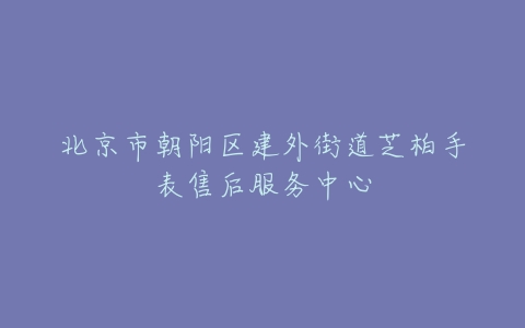 北京市朝阳区建外街道芝柏手表售后服务中心