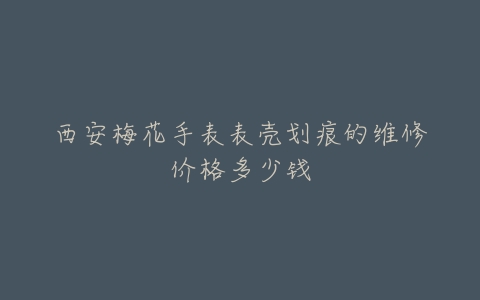 西安梅花手表表壳划痕的维修价格多少钱