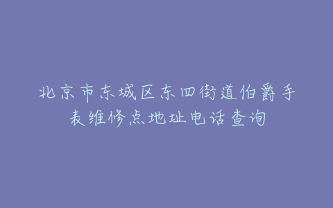北京市东城区东四街道伯爵手表维修点地址电话查询