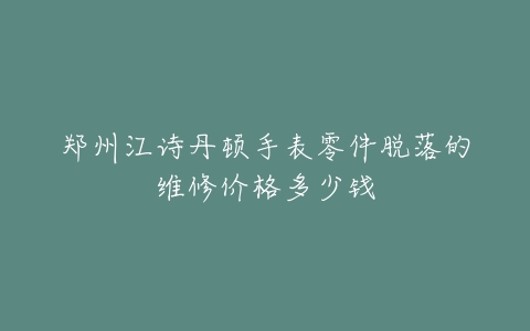 郑州江诗丹顿手表零件脱落的维修价格多少钱