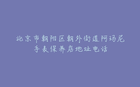 北京市朝阳区朝外街道阿玛尼手表保养店地址电话