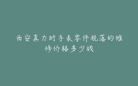 西安真力时手表零件脱落的维修价格多少钱