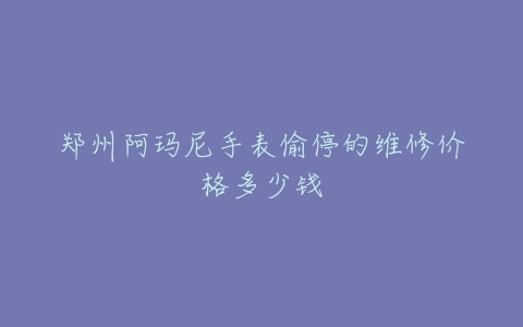 郑州阿玛尼手表偷停的维修价格多少钱