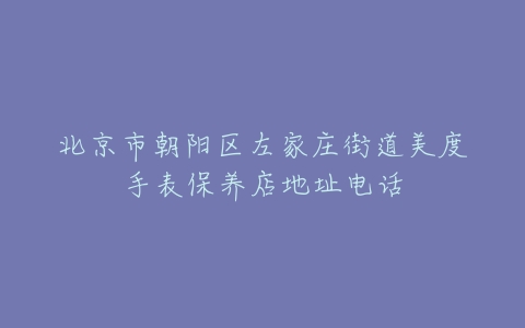 北京市朝阳区左家庄街道美度手表保养店地址电话