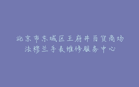 北京市东城区王府井百货商场法穆兰手表维修服务中心