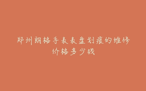 郑州朗格手表表盘划痕的维修价格多少钱