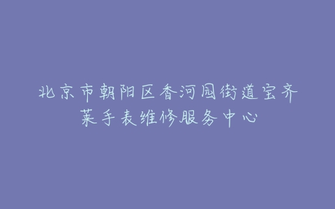 北京市朝阳区香河园街道宝齐莱手表维修服务中心