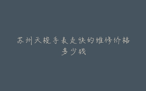 苏州天梭手表走快的维修价格多少钱