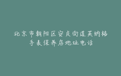 北京市朝阳区安贞街道英纳格手表保养店地址电话