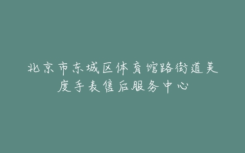 北京市东城区体育馆路街道美度手表售后服务中心