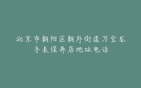 北京市朝阳区朝外街道万宝龙手表保养店地址电话
