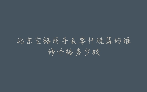 北京宝格丽手表零件脱落的维修价格多少钱