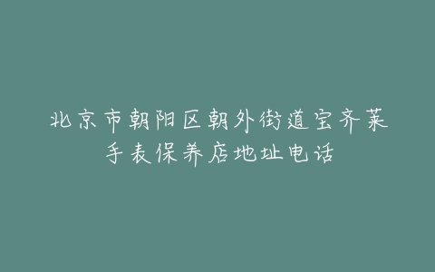 北京市朝阳区朝外街道宝齐莱手表保养店地址电话