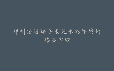 郑州依波路手表进水的维修价格多少钱