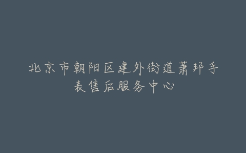 北京市朝阳区建外街道萧邦手表售后服务中心