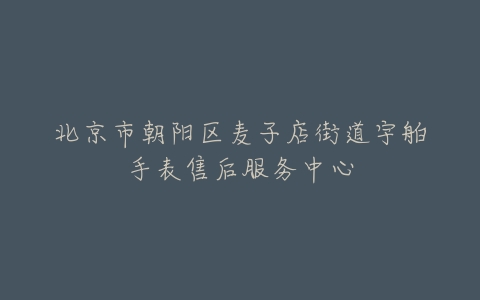 北京市朝阳区麦子店街道宇舶手表售后服务中心