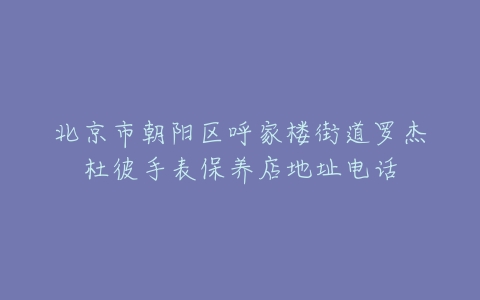北京市朝阳区呼家楼街道罗杰杜彼手表保养店地址电话