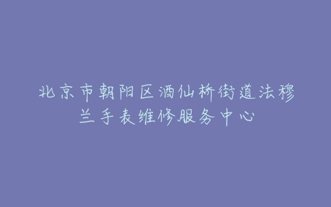 北京市朝阳区酒仙桥街道法穆兰手表维修服务中心