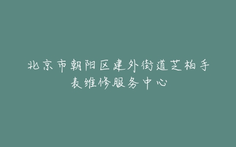 北京市朝阳区建外街道芝柏手表维修服务中心