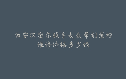 西安汉密尔顿手表表带划痕的维修价格多少钱