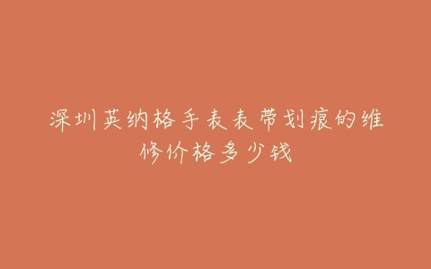 深圳英纳格手表表带划痕的维修价格多少钱